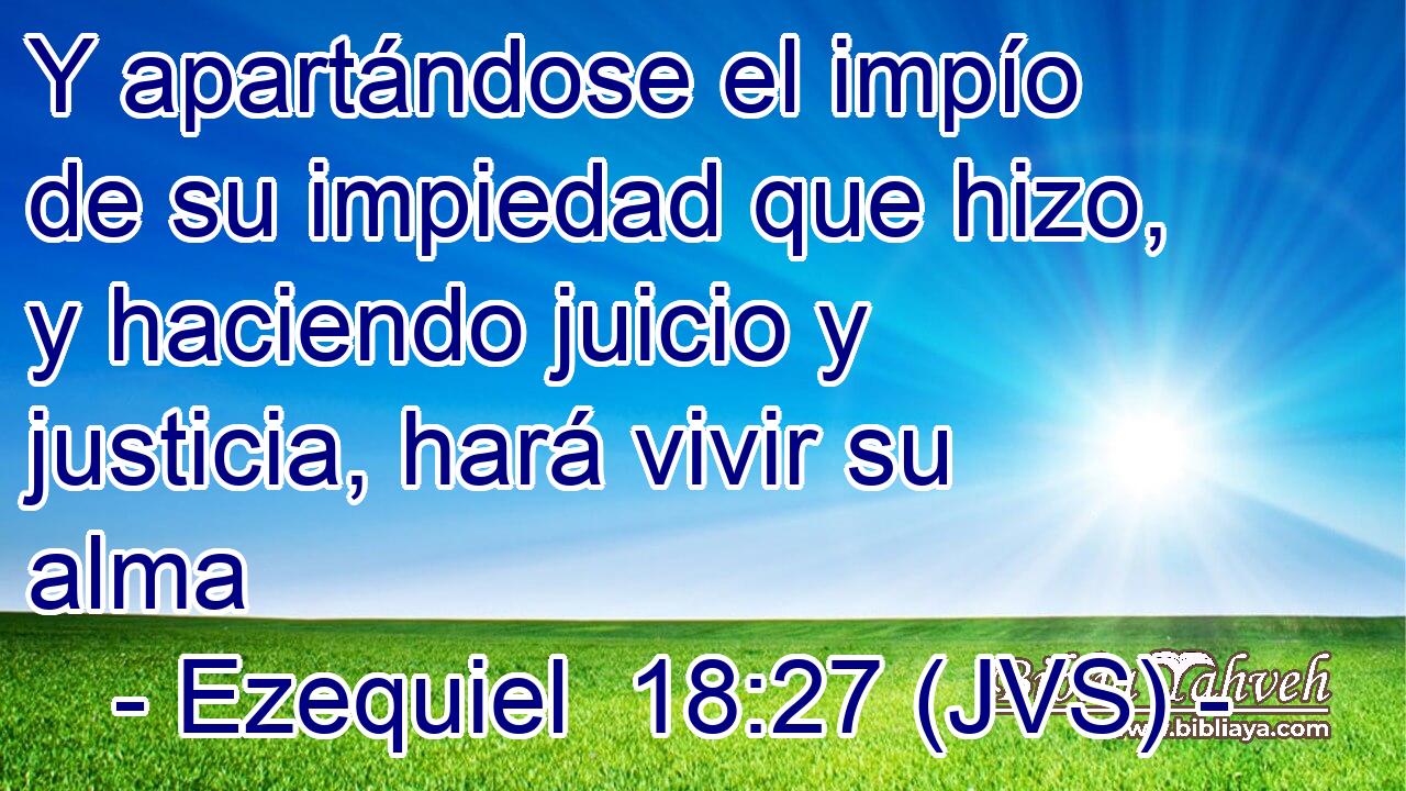 Y apartándose el impío de su impiedad que hizo, y haciendo juicio y justicia, hará vivir su alma