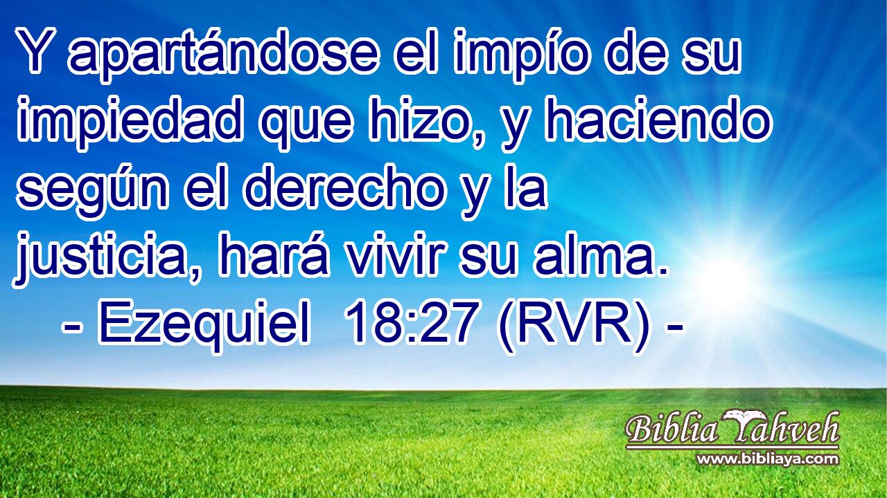 Y apartándose el impío de su impiedad que hizo, y haciendo según el derecho y la justicia, hará vivir su alma.