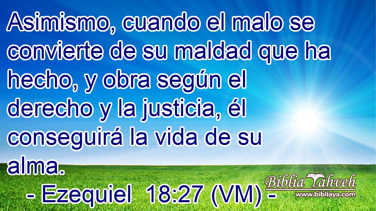  Asimismo, cuando el malo se convierte de su maldad que ha hecho, y obra según el derecho y la justicia, él conseguirá la vida de su alma. 