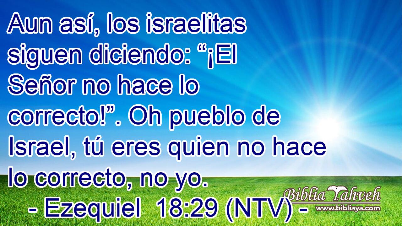 Aun así, los israelitas siguen diciendo: “¡El Señor no hace lo correcto!”. Oh pueblo de Israel, tú eres quien no hace lo correcto, no yo.