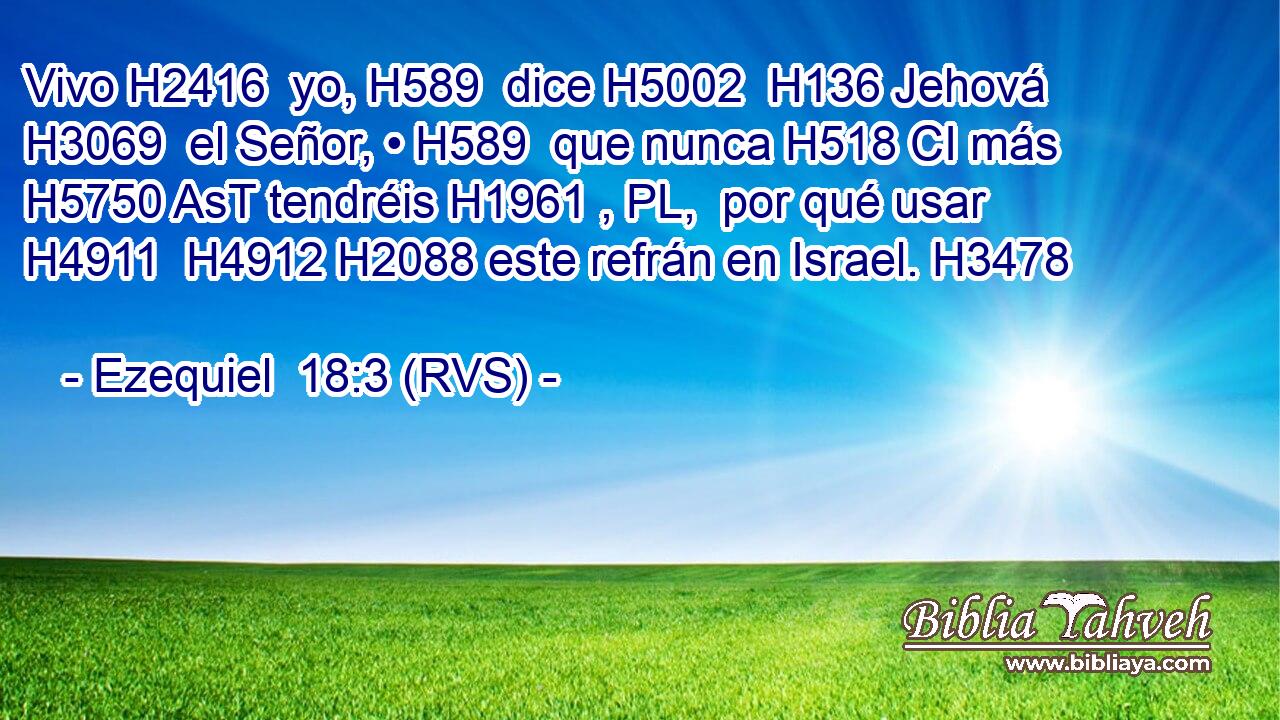 Vivo H2416  yo, H589  dice H5002  H136 Jehová H3069  el Señor, • H589  que nunca H518 CI más H5750 AsT tendréis H1961 , PL,  por qué usar H4911  H4912 H2088 este refrán en Israel. H3478  