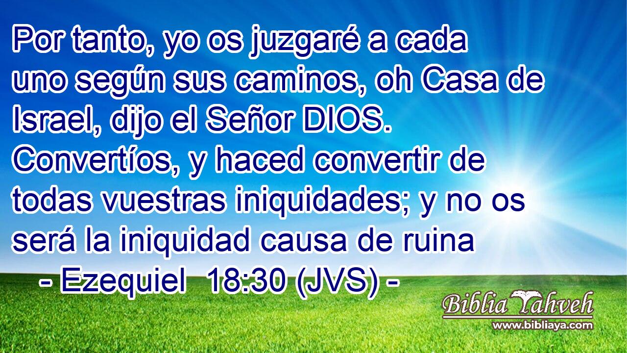 Por tanto, yo os juzgaré a cada uno según sus caminos, oh Casa de Israel, dijo el Señor DIOS. Convertíos, y haced convertir de todas vuestras iniquidades; y no os será la iniquidad causa de ruina