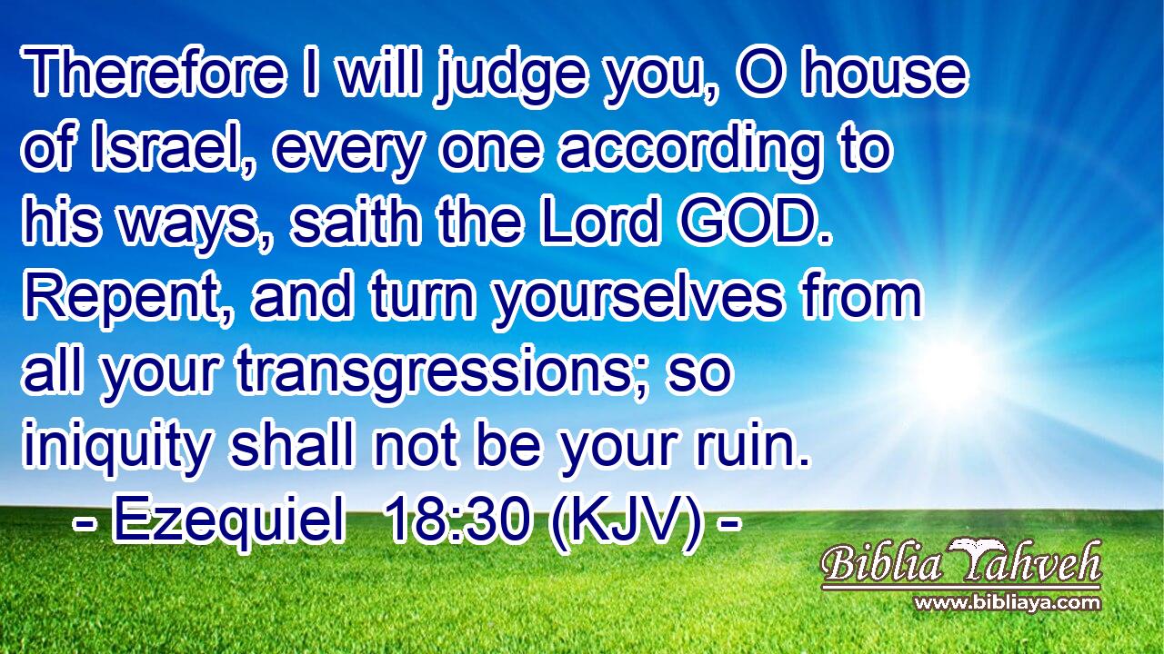 Therefore I will judge you, O house of Israel, every one according to his ways, saith the Lord GOD. Repent, and turn yourselves from all your transgressions; so iniquity shall not be your ruin.
