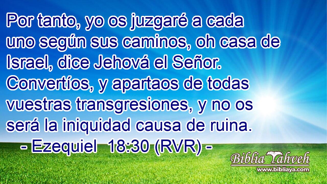 Por tanto, yo os juzgaré a cada uno según sus caminos, oh casa de Israel, dice Jehová el Señor. Convertíos, y apartaos de todas vuestras transgresiones, y no os será la iniquidad causa de ruina.