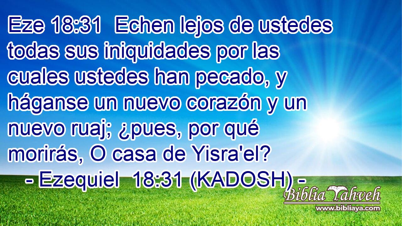  Echen lejos de ustedes todas sus iniquidades por las cuales ustedes han pecado, y háganse un nuevo corazón y un nuevo ruaj; ¿pues, por qué morirás, O casa de Yisra'el? 