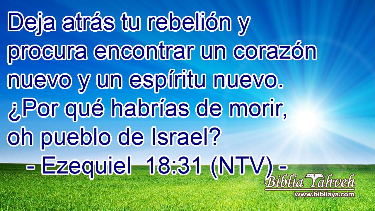 Deja atrás tu rebelión y procura encontrar un corazón nuevo y un espíritu nuevo. ¿Por qué habrías de morir, oh pueblo de Israel?