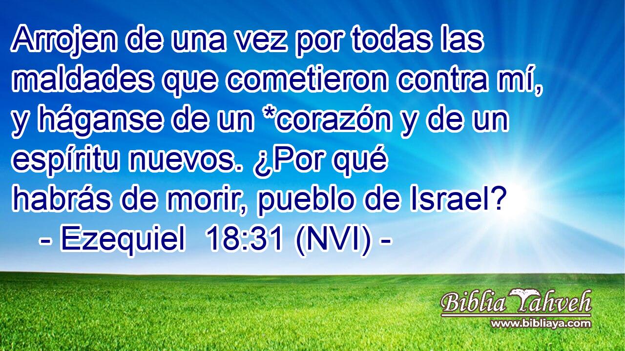  Arrojen de una vez por todas las maldades que cometieron contra mí, y háganse de un *corazón y de un espíritu nuevos. ¿Por qué habrás de morir, pueblo de Israel? 