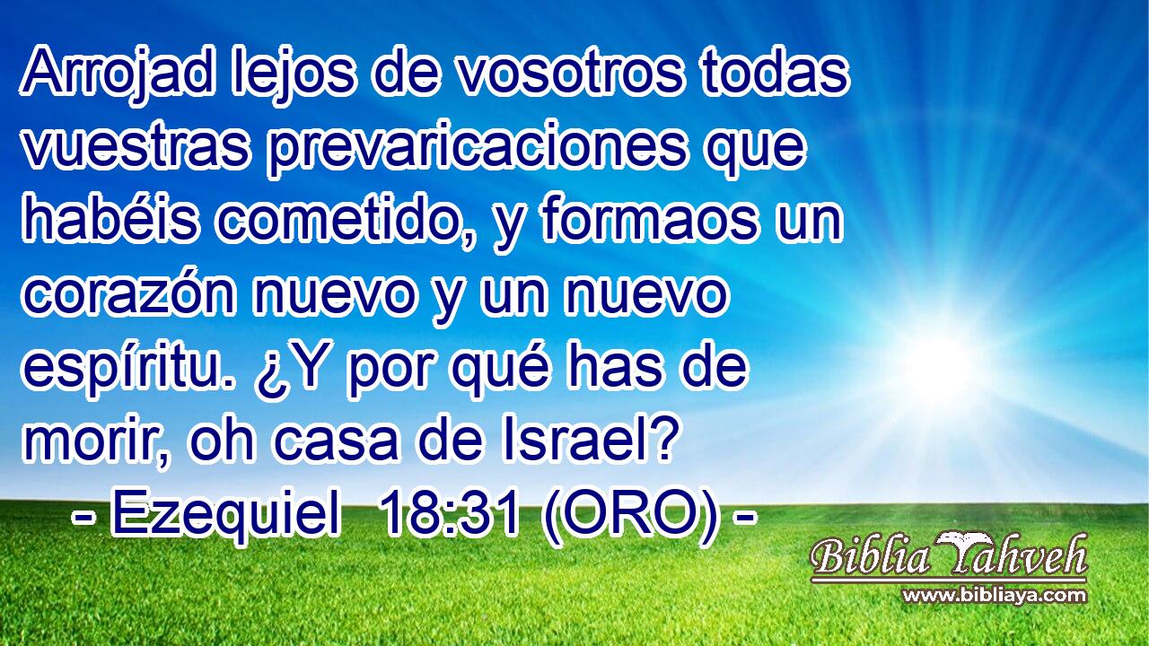  Arrojad lejos de vosotros todas vuestras prevaricaciones que habéis cometido, y formaos un corazón nuevo y un nuevo espíritu. ¿Y por qué has de morir, oh casa de Israel? 