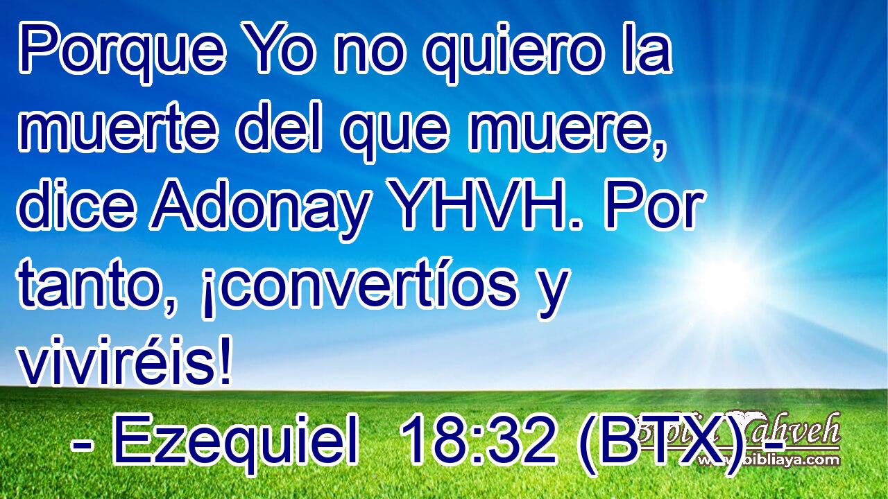 Porque Yo no quiero la muerte del que muere, dice Adonay YHVH. Por tanto, ¡convertíos y viviréis!