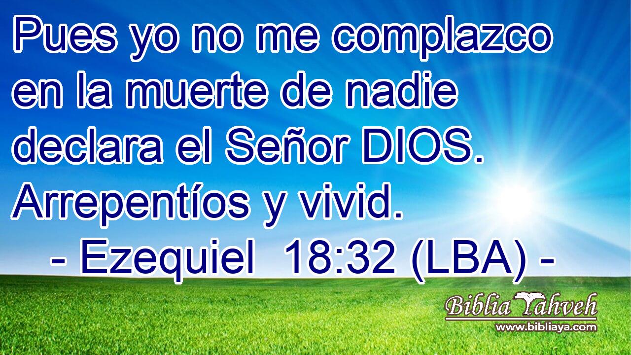 Pues yo no me complazco en la muerte de nadie declara el Señor DIOS. Arrepentíos y vivid.