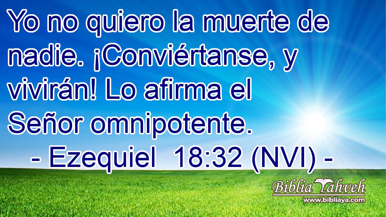  Yo no quiero la muerte de nadie. ¡Conviértanse, y vivirán! Lo afirma el Señor omnipotente. 