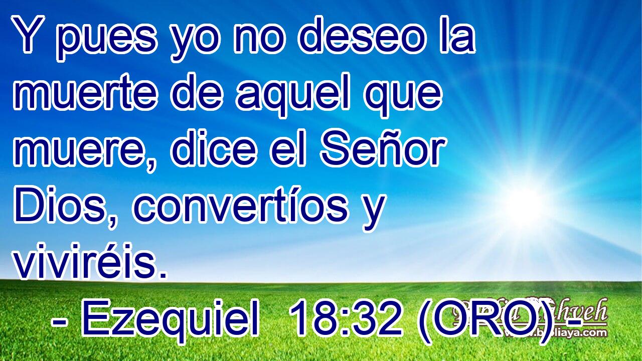  Y pues yo no deseo la muerte de aquel que muere, dice el Señor Dios, convertíos y viviréis. 
