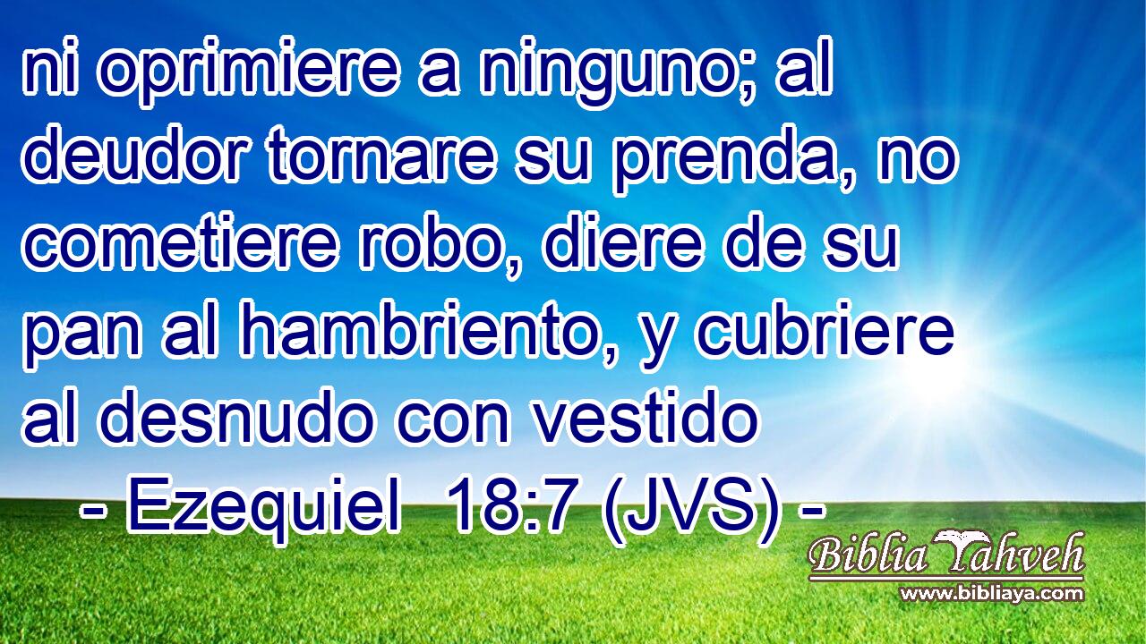 ni oprimiere a ninguno; al deudor tornare su prenda, no cometiere robo, diere de su pan al hambriento, y cubriere al desnudo con vestido