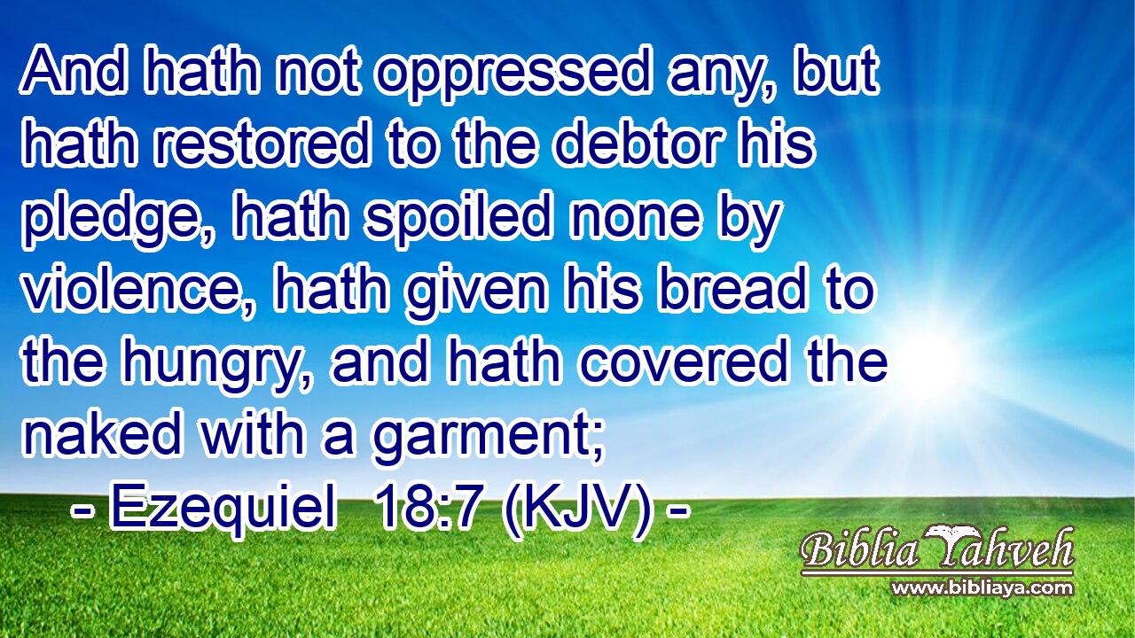 And hath not oppressed any, but hath restored to the debtor his pledge, hath spoiled none by violence, hath given his bread to the hungry, and hath covered the naked with a garment;