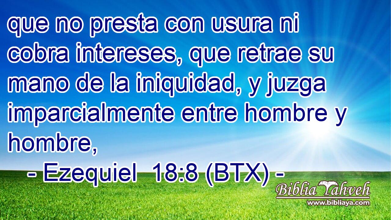 que no presta con usura ni cobra intereses, que retrae su mano de la iniquidad, y juzga imparcialmente entre hombre y hombre,