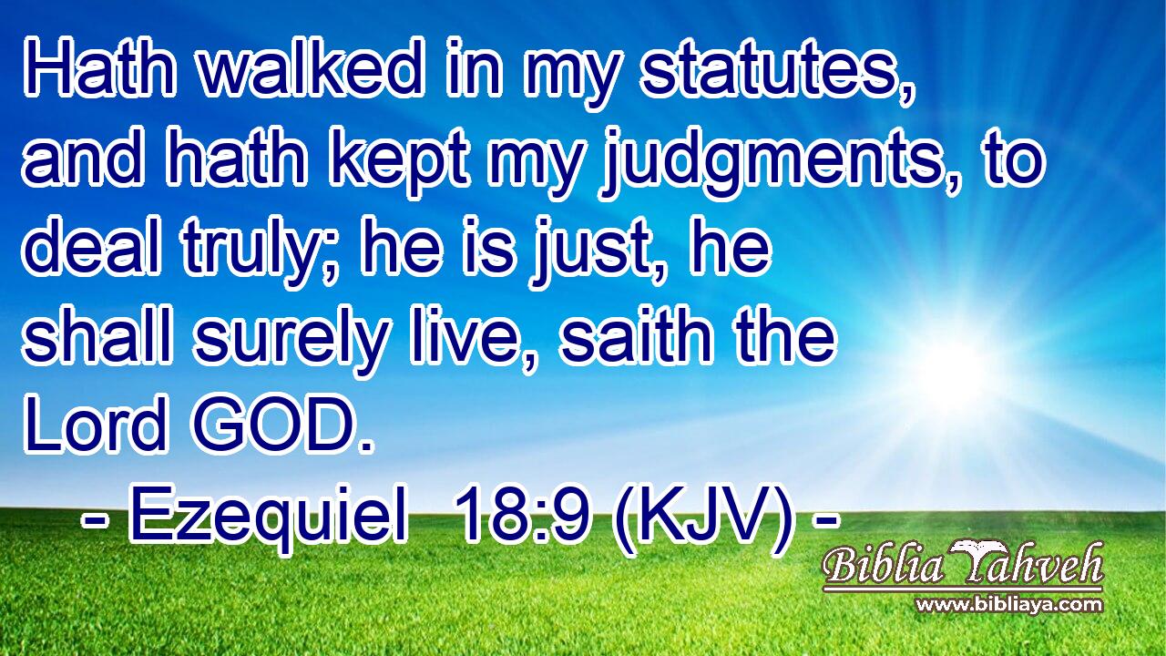 Hath walked in my statutes, and hath kept my judgments, to deal truly; he is just, he shall surely live, saith the Lord GOD.