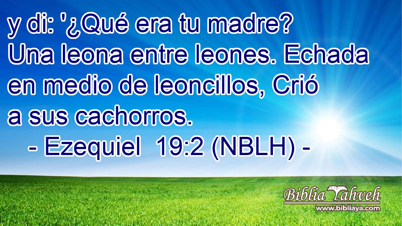  y di: '¿Qué era tu madre? Una leona entre leones. Echada en medio de leoncillos, Crió a sus cachorros. 