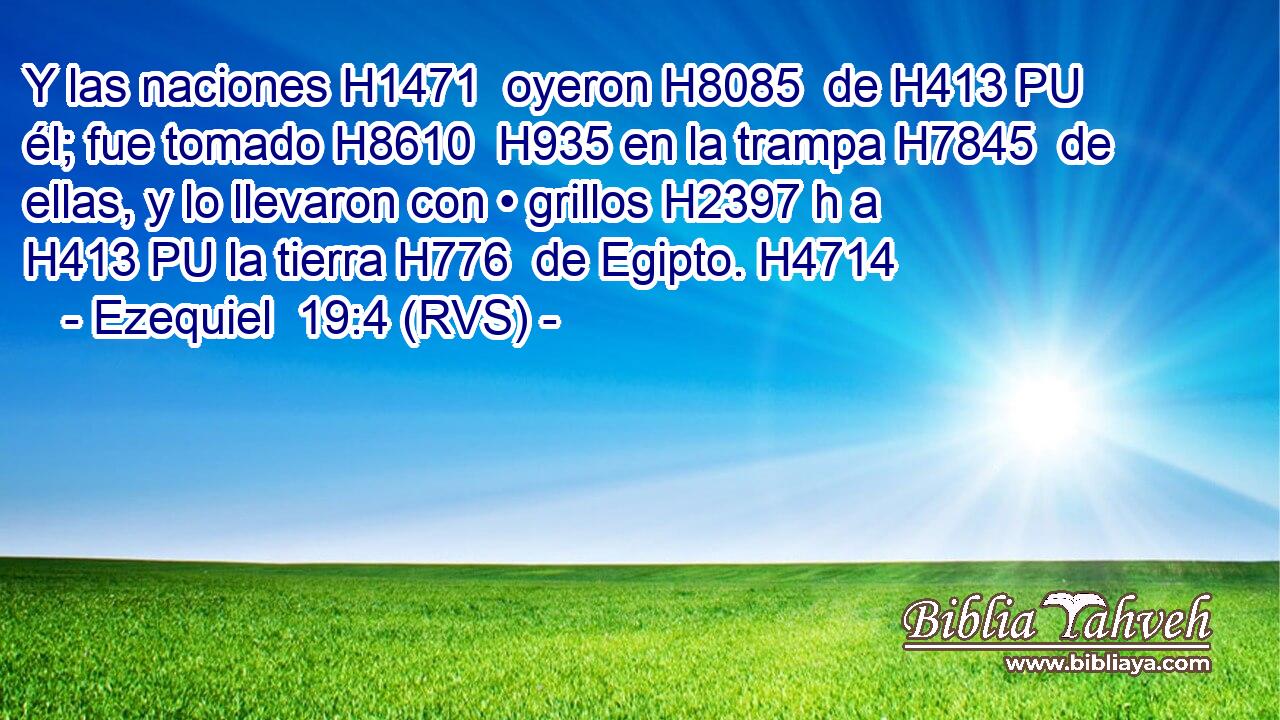 Y las naciones H1471  oyeron H8085  de H413 PU él; fue tomado H8610  H935 en la trampa H7845  de ellas, y lo llevaron con • grillos H2397 h a H413 PU la tierra H776  de Egipto. H4714  