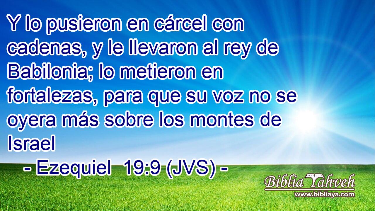 Y lo pusieron en cárcel con cadenas, y le llevaron al rey de Babilonia; lo metieron en fortalezas, para que su voz no se oyera más sobre los montes de Israel