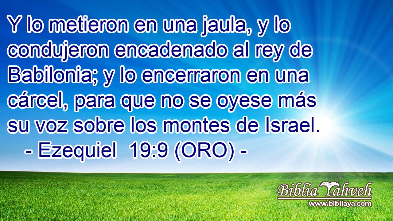  Y lo metieron en una jaula, y lo condujeron encadenado al rey de Babilonia; y lo encerraron en una cárcel, para que no se oyese más su voz sobre los montes de Israel. 