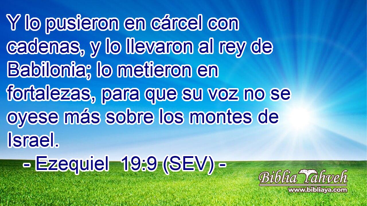 Y lo pusieron en cárcel con cadenas, y lo llevaron al rey de Babilonia; lo metieron en fortalezas, para que su voz no se oyese más sobre los montes de Israel.
