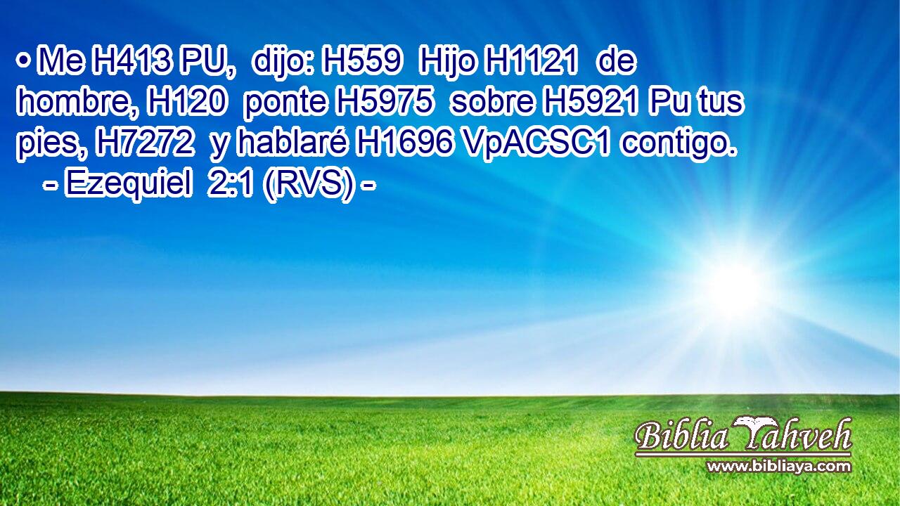 • Me H413 PU,  dijo: H559  Hijo H1121  de hombre, H120  ponte H5975  sobre H5921 Pu tus pies, H7272  y hablaré H1696 VpACSC1 contigo. 