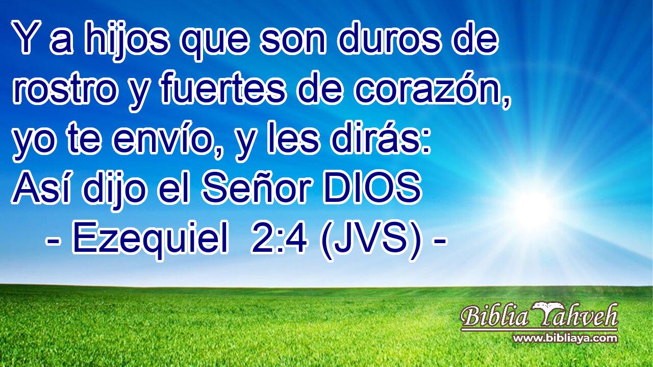 Y a hijos que son duros de rostro y fuertes de corazón, yo te envío, y les dirás: Así dijo el Señor DIOS