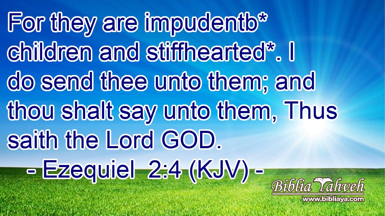 For they are impudentb* children and stiffhearted*. I do send thee unto them; and thou shalt say unto them, Thus saith the Lord GOD.