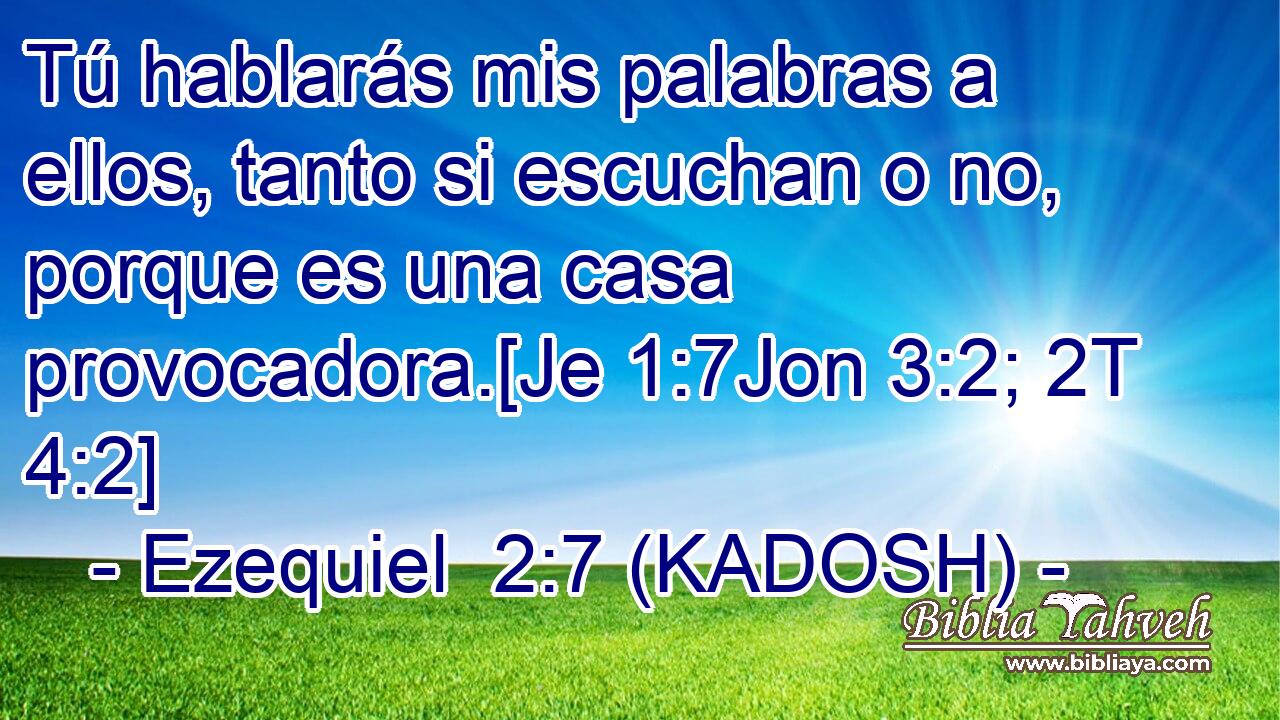  Tú hablarás mis palabras a ellos, tanto si escuchan o no, porque es una casa provocadora.[Je 1:7Jon 3:2; 2T 4:2] 