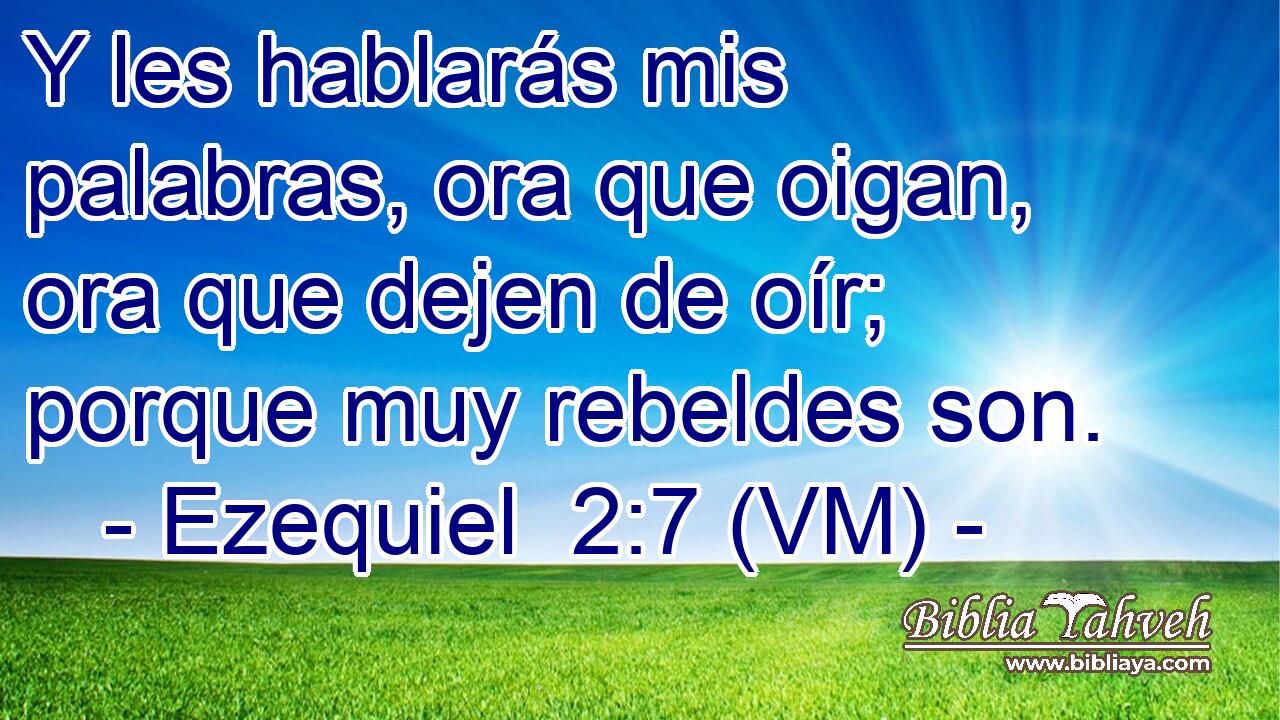  Y les hablarás mis palabras, ora que oigan, ora que dejen de oír; porque muy rebeldes son. 