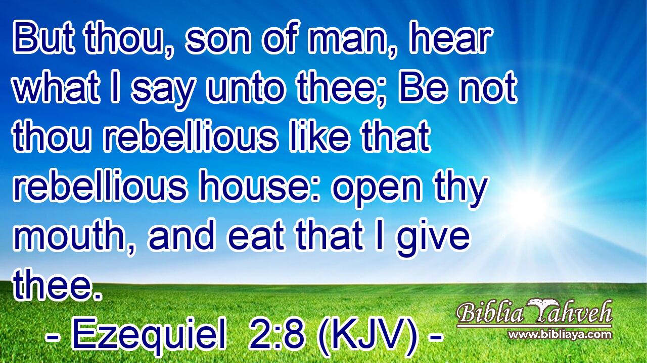 But thou, son of man, hear what I say unto thee; Be not thou rebellious like that rebellious house: open thy mouth, and eat that I give thee.