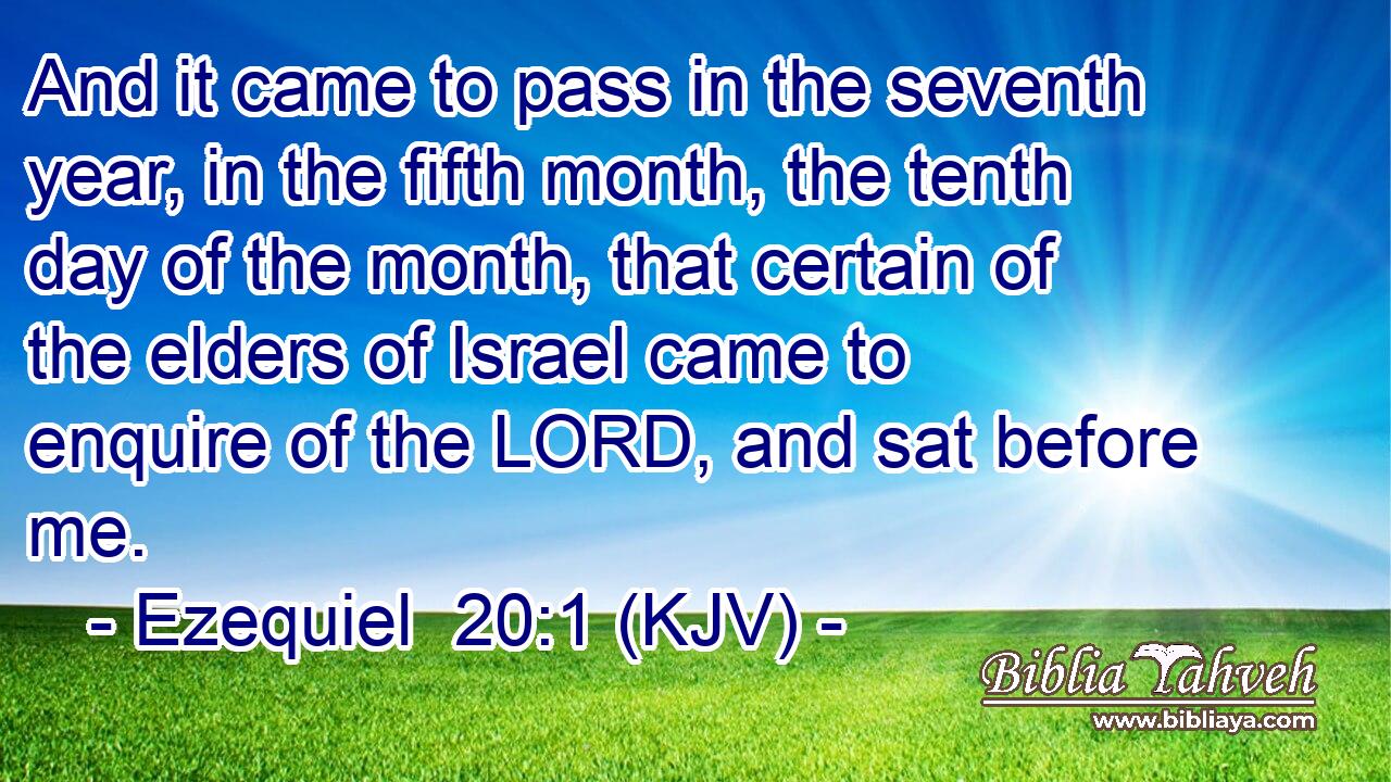 And it came to pass in the seventh year, in the fifth month, the tenth day of the month, that certain of the elders of Israel came to enquire of the LORD, and sat before me.