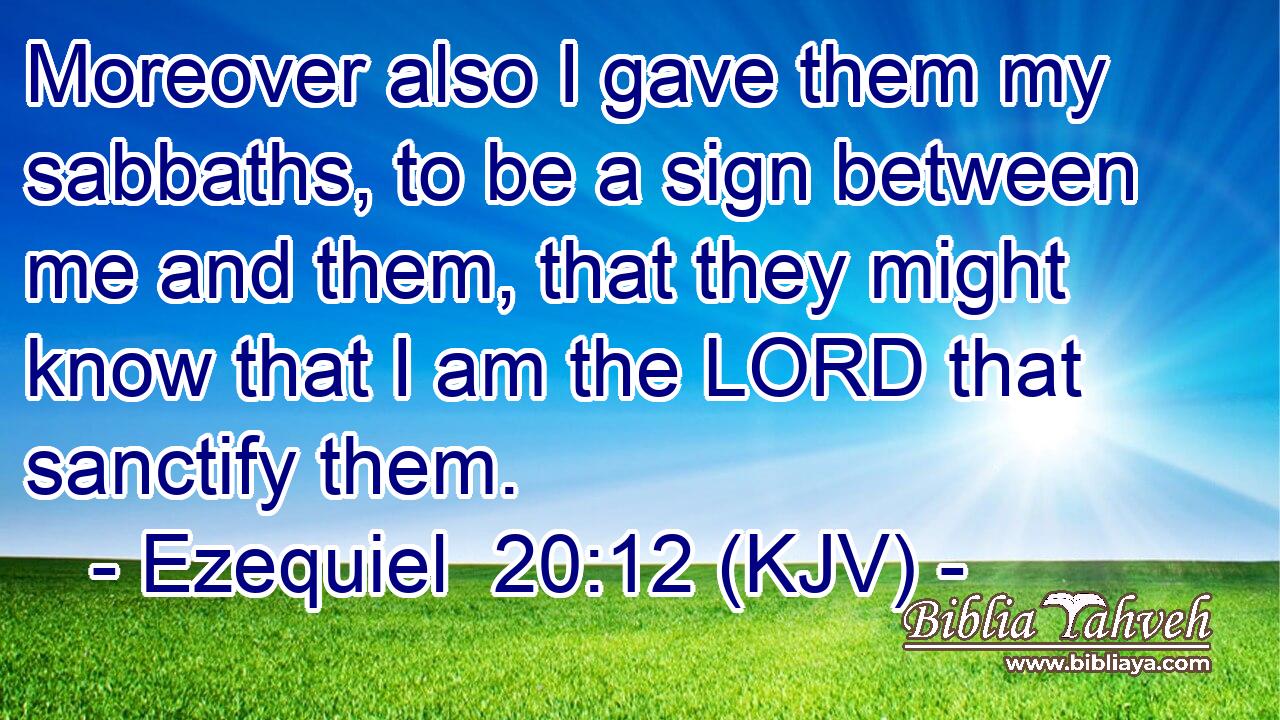 Moreover also I gave them my sabbaths, to be a sign between me and them, that they might know that I am the LORD that sanctify them.