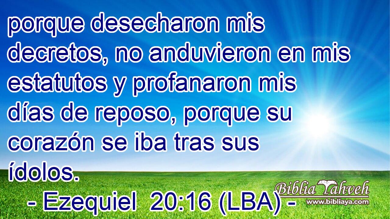 porque desecharon mis decretos, no anduvieron en mis estatutos y profanaron mis días de reposo, porque su corazón se iba tras sus ídolos.