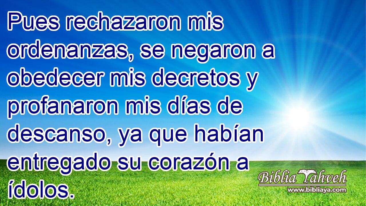 Pues rechazaron mis ordenanzas, se negaron a obedecer mis decretos y profanaron mis días de descanso, ya que habían entregado su corazón a ídolos.