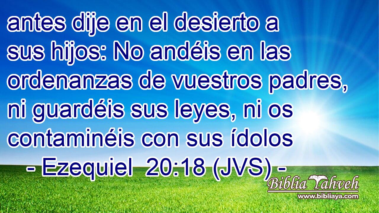antes dije en el desierto a sus hijos: No andéis en las ordenanzas de vuestros padres, ni guardéis sus leyes, ni os contaminéis con sus ídolos