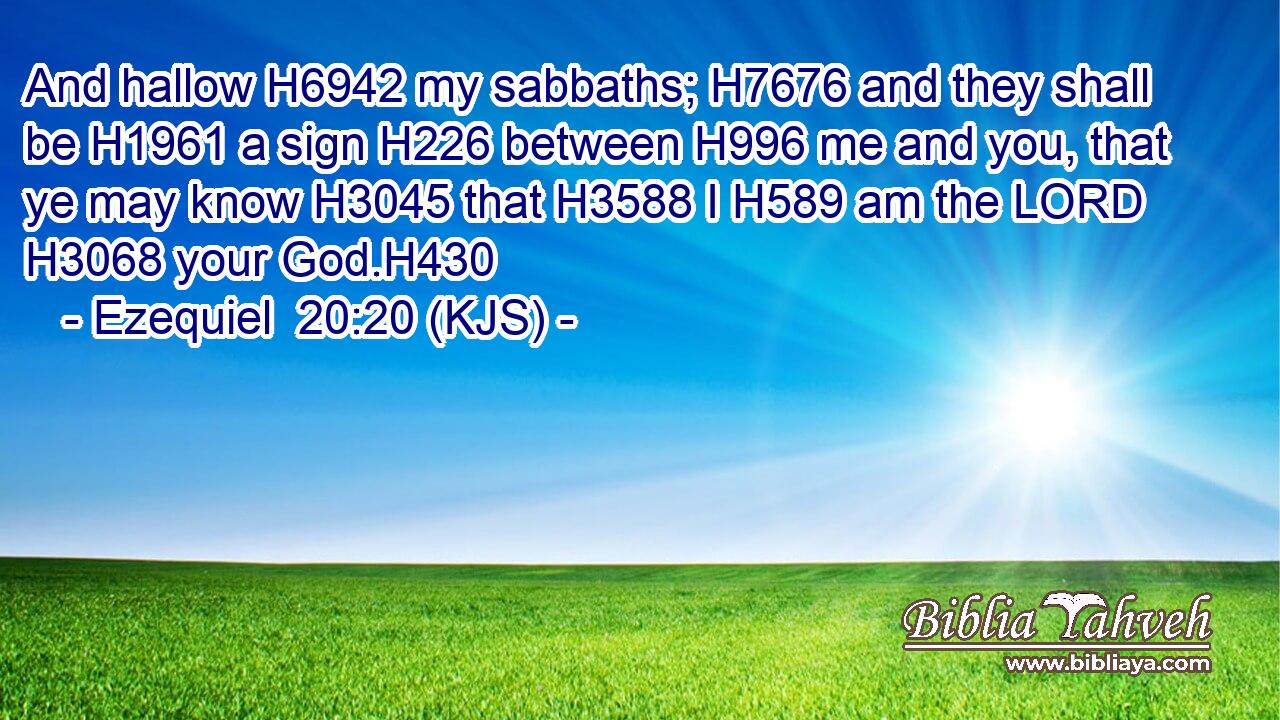 And hallow H6942 my sabbaths; H7676 and they shall be H1961 a sign H226 between H996 me and you, that ye may know H3045 that H3588 I H589 am the LORD H3068 your God.H430