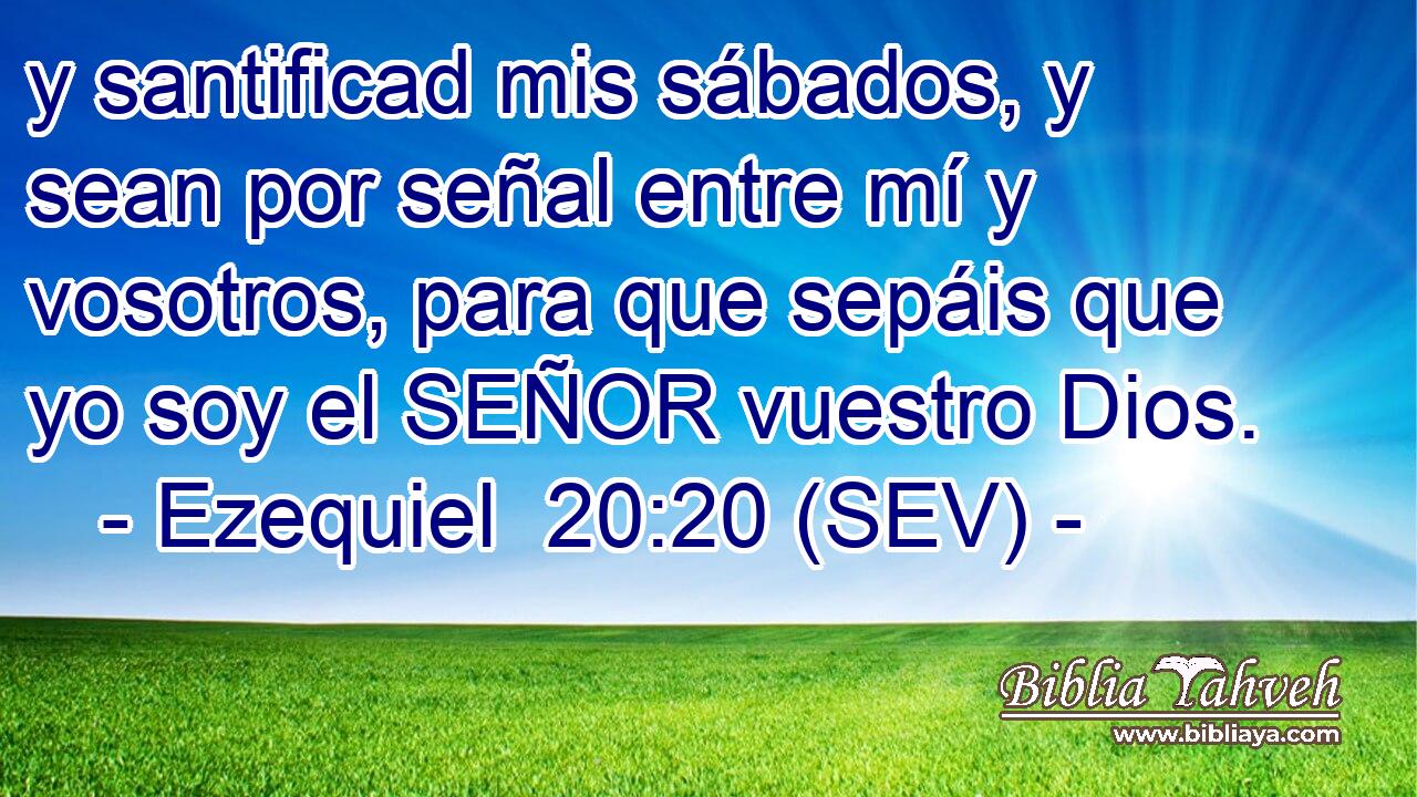 y santificad mis sábados, y sean por señal entre mí y vosotros, para que sepáis que yo soy el SEÑOR vuestro Dios.