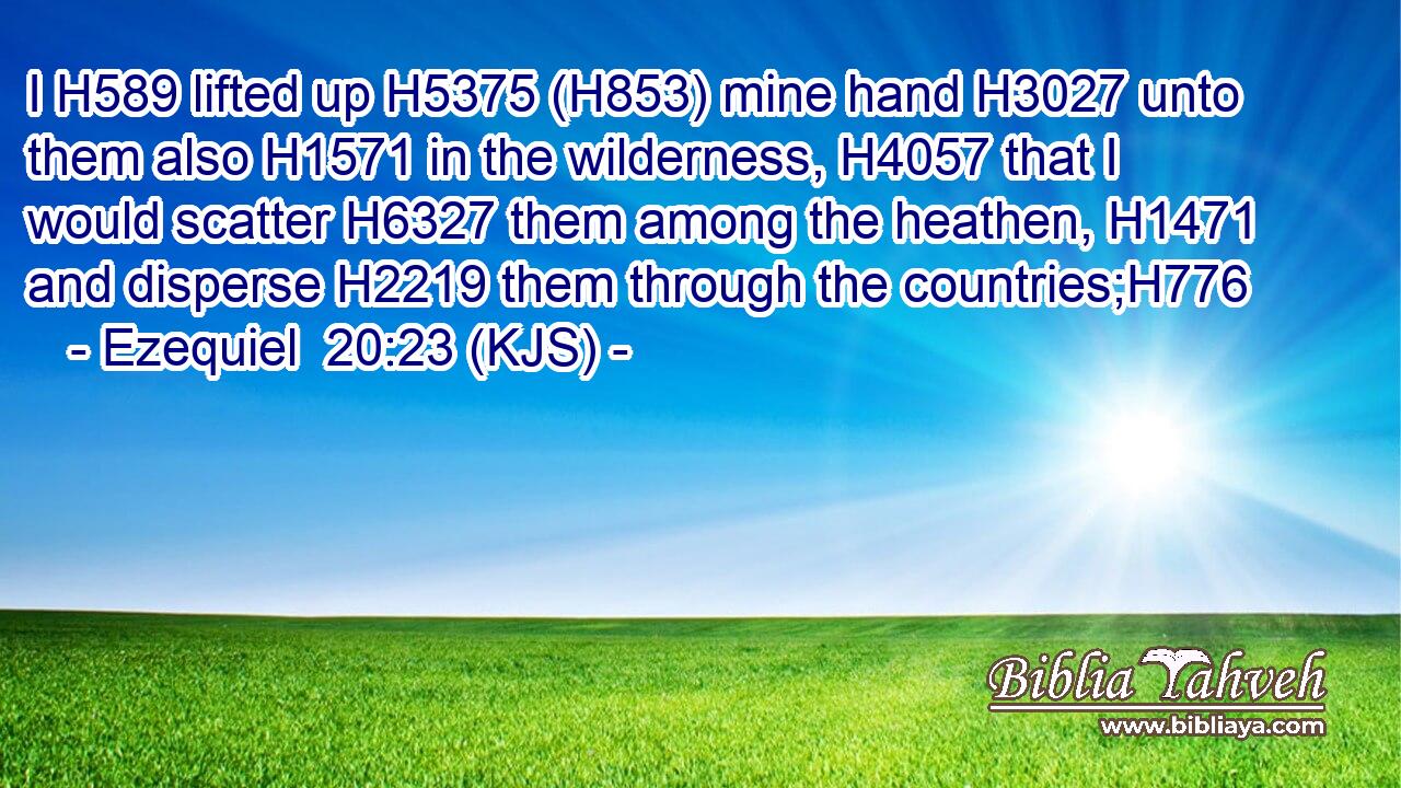 I H589 lifted up H5375 (H853) mine hand H3027 unto them also H1571 in the wilderness, H4057 that I would scatter H6327 them among the heathen, H1471 and disperse H2219 them through the countries;H776