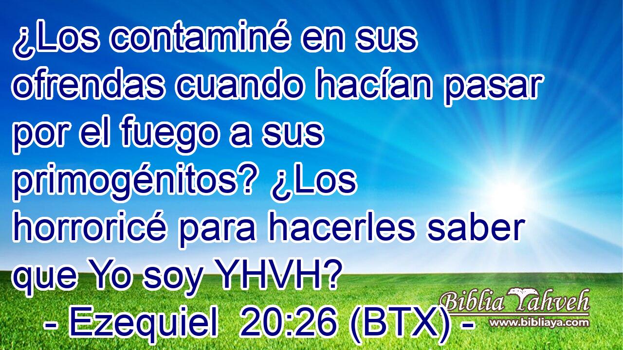 ¿Los contaminé en sus ofrendas cuando hacían pasar por el fuego a sus primogénitos? ¿Los horroricé para hacerles saber que Yo soy YHVH?