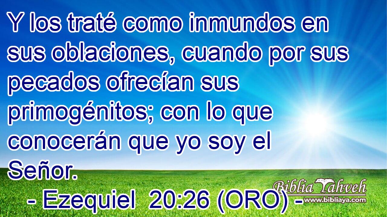  Y los traté como inmundos en sus oblaciones, cuando por sus pecados ofrecían sus primogénitos; con lo que conocerán que yo soy el Señor. 