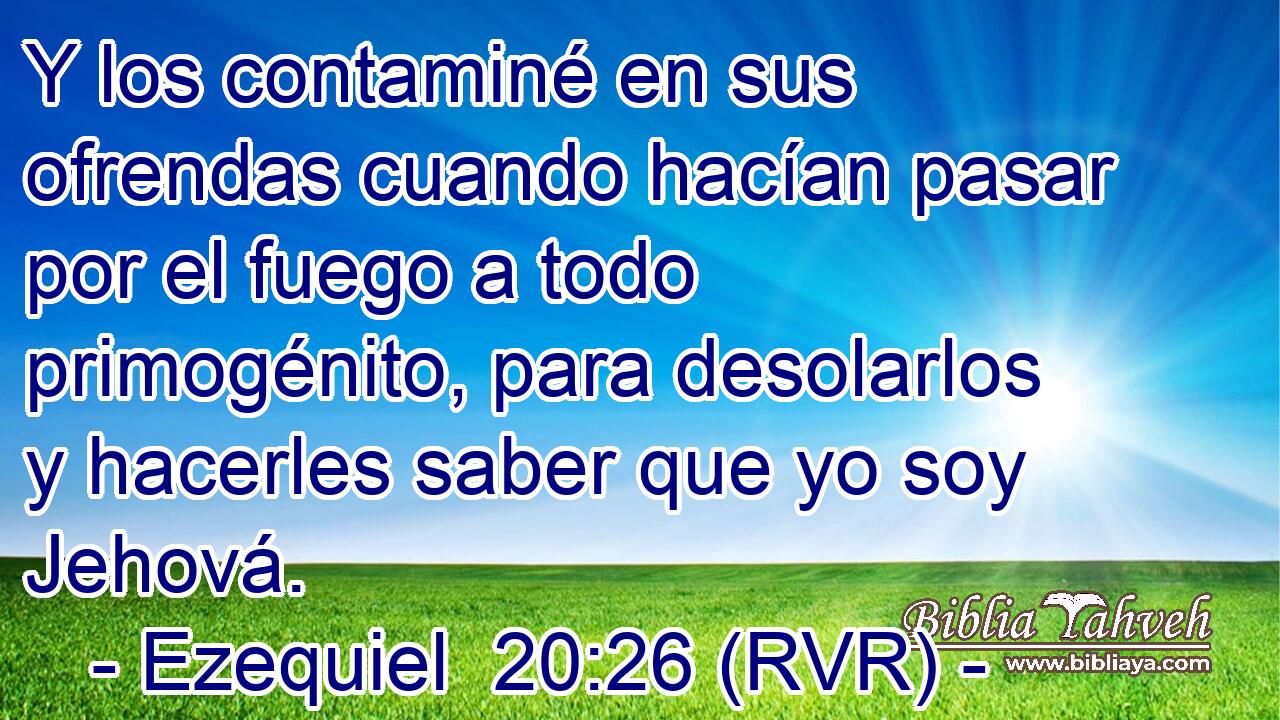 Y los contaminé en sus ofrendas cuando hacían pasar por el fuego a todo primogénito, para desolarlos y hacerles saber que yo soy Jehová.