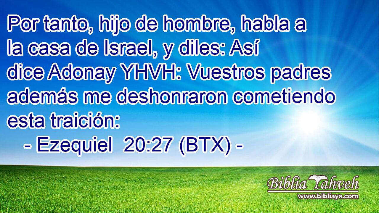Por tanto, hijo de hombre, habla a la casa de Israel, y diles: Así dice Adonay YHVH: Vuestros padres además me deshonraron cometiendo esta traición:
