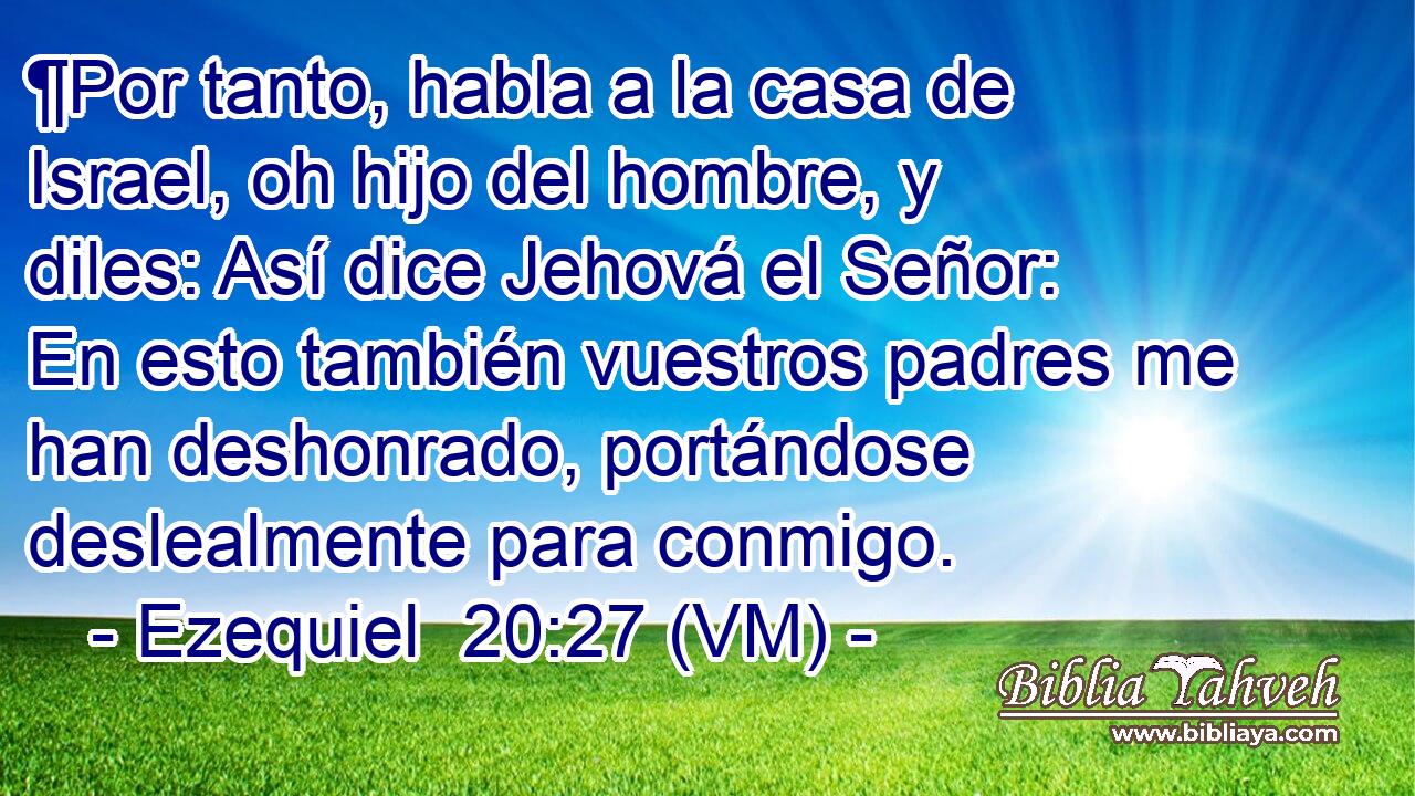  ¶Por tanto, habla a la casa de Israel, oh hijo del hombre, y diles: Así dice Jehová el Señor: En esto también vuestros padres me han deshonrado, portándose deslealmente para conmigo. 