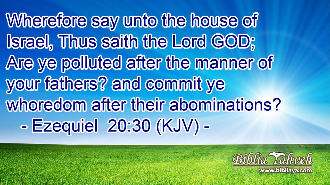 Wherefore say unto the house of Israel, Thus saith the Lord GOD; Are ye polluted after the manner of your fathers? and commit ye whoredom after their abominations?