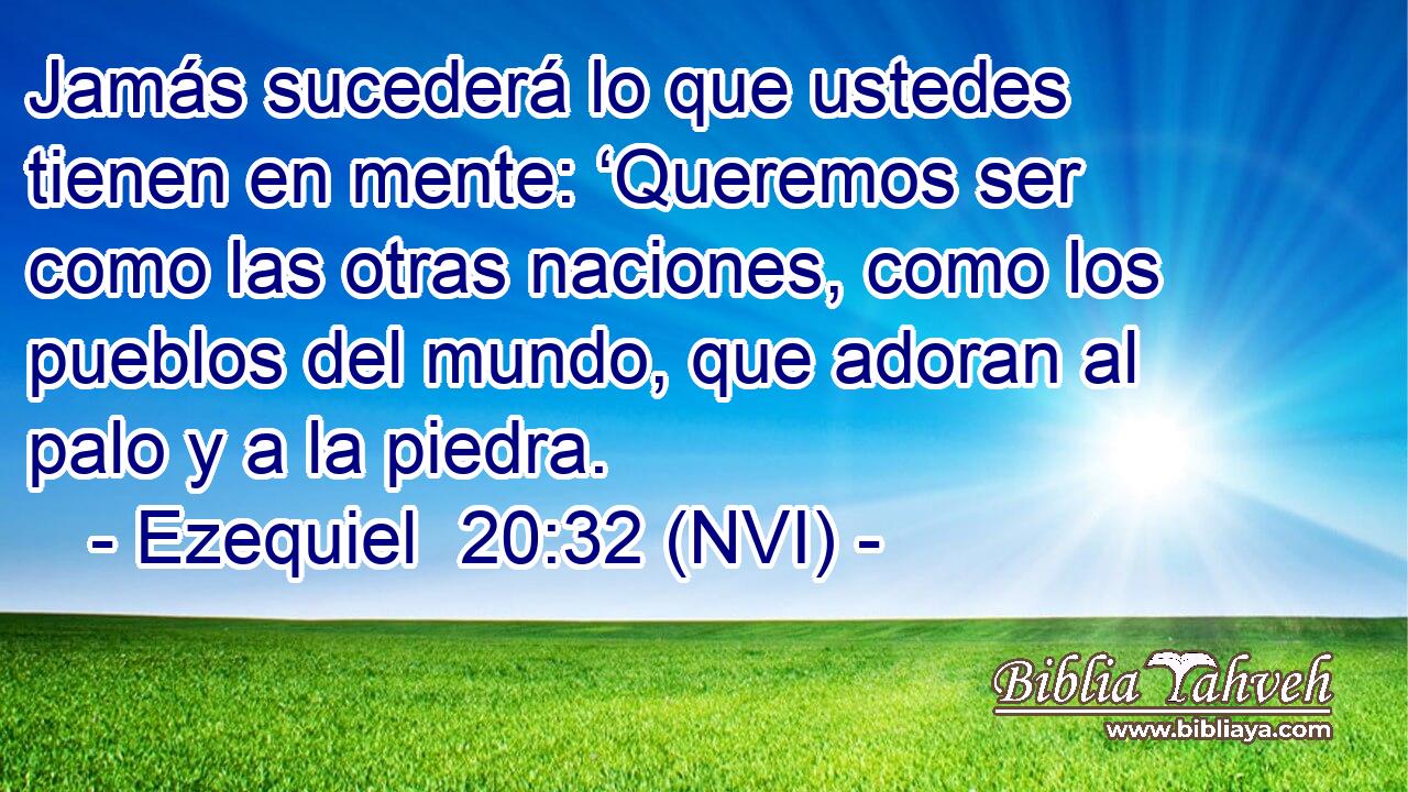 Jamás sucederá lo que ustedes tienen en mente: ‘Queremos ser como las otras naciones, como los pueblos del mundo, que adoran al palo y a la piedra. 