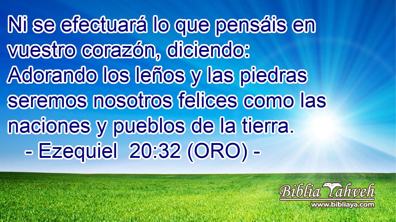 Ni se efectuará lo que pensáis en vuestro corazón, diciendo: Adorando los leños y las piedras seremos nosotros felices como las naciones y pueblos de la tierra. 