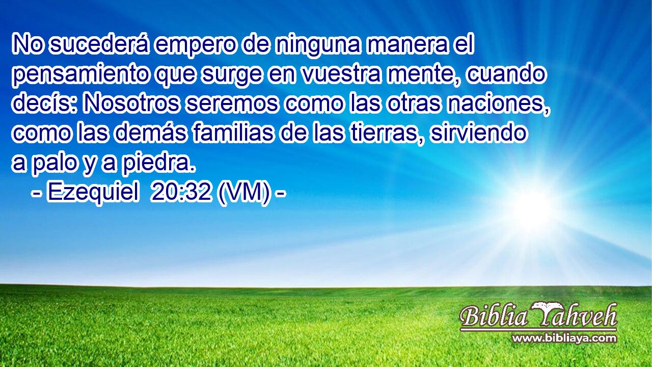 No sucederá empero de ninguna manera el pensamiento que surge en vuestra mente, cuando decís: Nosotros seremos como las otras naciones, como las demás familias de las tierras, sirviendo a palo y a piedra. 