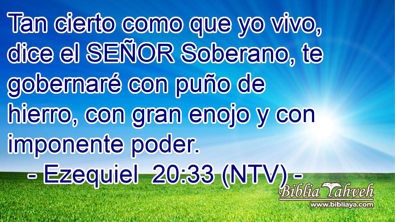 Tan cierto como que yo vivo, dice el SEÑOR Soberano, te gobernaré con puño de hierro, con gran enojo y con imponente poder.