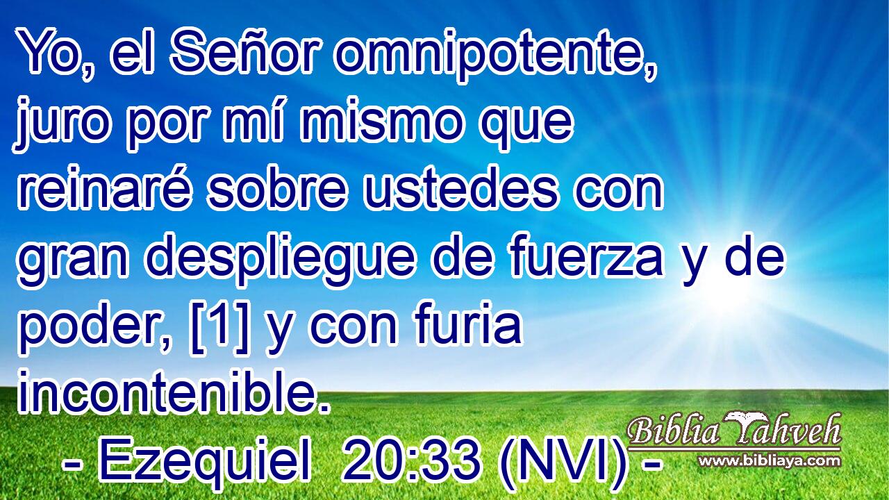  Yo, el Señor omnipotente, juro por mí mismo que reinaré sobre ustedes con gran despliegue de fuerza y de poder, [1] y con furia incontenible. 